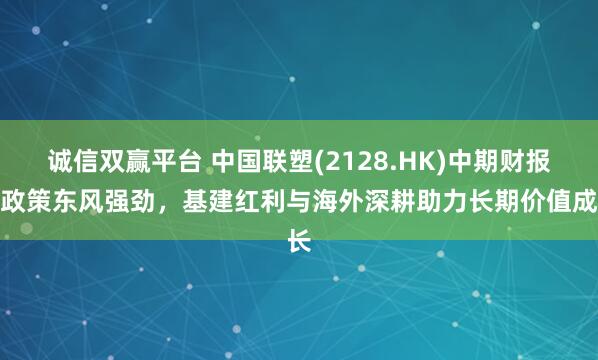 诚信双赢平台 中国联塑(2128.HK)中期财报：政策东风强劲，基建红利与海外深耕助力长期价值成长