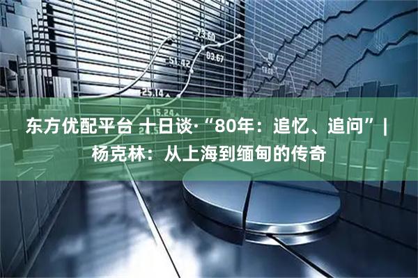 东方优配平台 十日谈·“80年:追忆、追问” | 杨克林:从上海到缅甸的传奇
