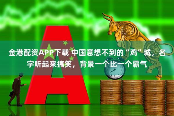 金港配资APP下载 中国意想不到的“鸡”城，名字听起来搞笑，背景一个比一个霸气