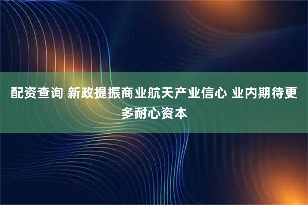 配资查询 新政提振商业航天产业信心 业内期待更多耐心资本