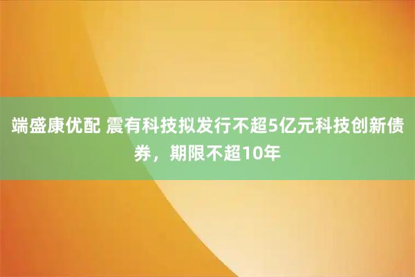 端盛康优配 震有科技拟发行不超5亿元科技创新债券，期限不超10年