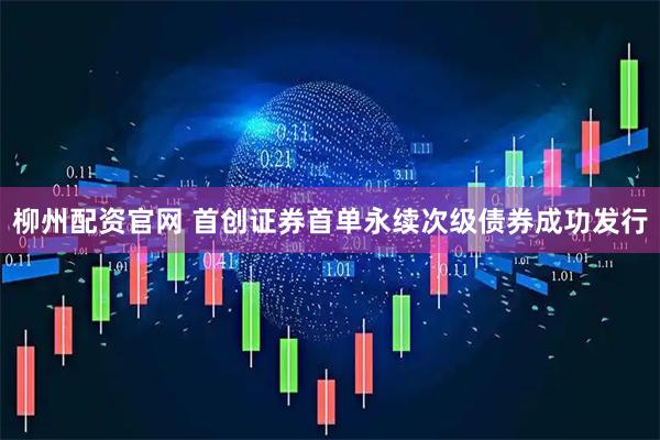 柳州配资官网 首创证券首单永续次级债券成功发行